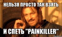 нельзя просто так взять и спеть "painkiller"