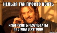 нельзя так просто взять и загрузить результаты прогона в xstudio