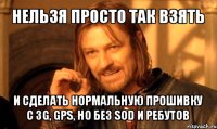 нельзя просто так взять и сделать нормальную прошивку с 3g, gps, но без sod и ребутов