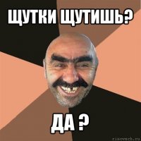 щутки щутишь? да ?