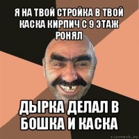 я на твой стройка в твой каска кирпич с 9 этаж ронял дырка делал в бошка и каска