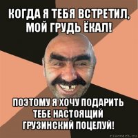 когда я тебя встретил, мой грудь ёкал! поэтому я хочу подарить тебе настоящий грузинский поцелуй!