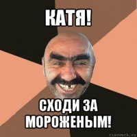 катя! сходи за мороженым!