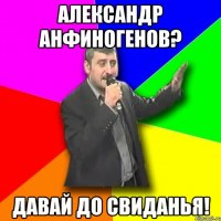 александр анфиногенов? давай до свиданья!