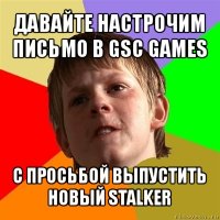 давайте настрочим письмо в gsc games с просьбой выпустить новый stalker