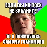 если вы их всех не забаните! то я пожалуюсь самому гланому!!!