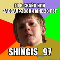 го в скайп или зассал?звони мне 20 лет shingis_97