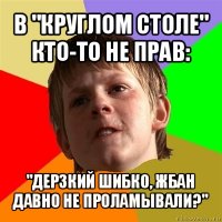 в "круглом столе" кто-то не прав: "дерзкий шибко, жбан давно не проламывали?"