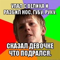 упал с велика и разбил нос, губу, руку. сказал девочке что подрался.