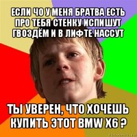 если чо у меня братва есть про тебя стенку испишут гвоздём и в лифте нассут ты уверен, что хочешь купить этот bmw x6 ?