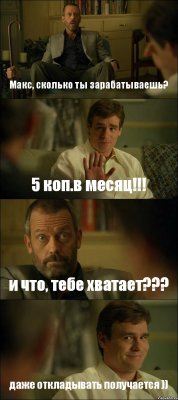 Макс, сколько ты зарабатываешь? 5 коп.в месяц!!! и что, тебе хватает??? даже откладывать получается ))