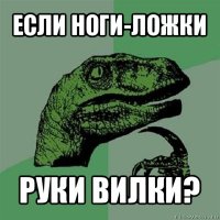 если ноги-ложки руки вилки?