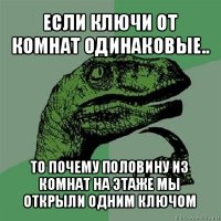 если ключи от комнат одинаковые.. то почему половину из комнат на этаже мы открыли одним ключом