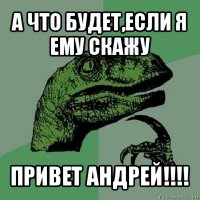 а что будет,если я ему скажу привет андрей!!!