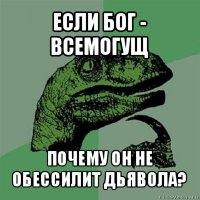 если бог - всемогущ почему он не обессилит дьявола?