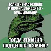 если я не настоящий мужчина, выходит я - поддельный? тогда кто меня подделал? и зачем?