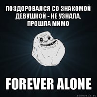 поздоровался со знакомой девушкой - не узнала, прошла мимо forever alone