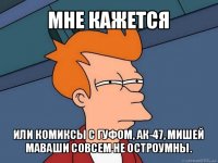 мне кажется или комиксы с гуфом, ак-47, мишей маваши совсем не остроумны.