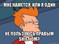 мне кажется, или я один не пользуюсь правым shift`ом?