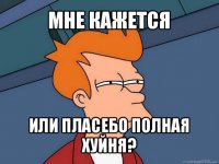 мне кажется или пласебо полная хуйня?