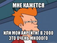 мне кажется или мой айрейтиг в 2000 это очень мнооого