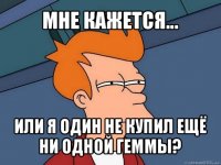 мне кажется... или я один не купил ещё ни одной геммы?