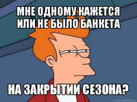 мне одному кажется или не было банкета на закрытии сезона?