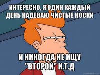 интересно, я один каждый день надеваю чистые носки и никогда не ищу "второй" и.т.д