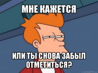 мне кажется или ты снова забыл отметиться?