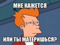 мне кажется или ты материшься?