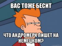 вас тоже бесит что андромерк пишет на немецком?