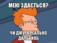 мені здається? чи джура реально далбайоб