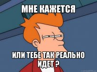 мне кажется или тебе так реально идет ?