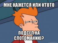 мне кажется или ктото подсел на слотоманию?