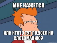 мне кажется или ктото тут подсел на слотоманию?