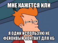 мне кажется или я один использую не фейоквый контакт для кб