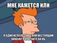 мне кажется или я один использую свой настоящий аккаунт вконтакте на кб