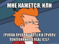 мне кажется, или группа превращается в группу поклонников real ics?