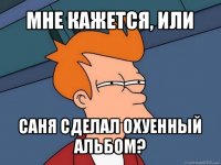 мне кажется, или саня сделал охуенный альбом?