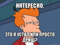 интересно, это я устал или просто дрищ?