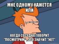 мне одному кажется или когда соседка говорит "посмотрим" , это значит "нет"