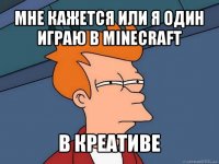 мне кажется или я один играю в minecraft в креативе