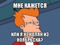 мне кажется или я не колян из ноябрьска?