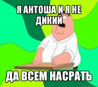 я антоша и я не дикий да всем насрать