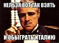 нельзя вот так взять и обыграть италию