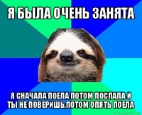 я была очень занята я сначала поела потом поспала и ты не поверишь,потом опять поела