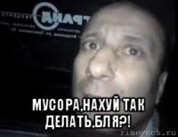  мусора,нахуй так делать,бля?!