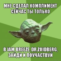 мне сделал комплимент сейчас ты только в jam breeze, dr.zoidberg, зайди и поучаствуй