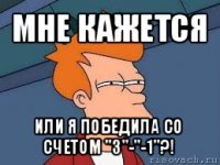 мне кажется или я победила со счетом "3"-"-1"?!