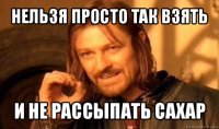 нельзя просто так взять и не рассыпать сахар